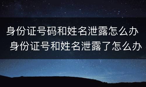 身份证号码和姓名泄露怎么办 身份证号和姓名泄露了怎么办