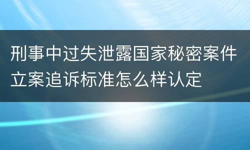 刑事中过失泄露国家秘密案件立案追诉标准怎么样认定