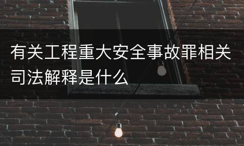 有关工程重大安全事故罪相关司法解释是什么