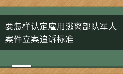 要怎样认定雇用逃离部队军人案件立案追诉标准