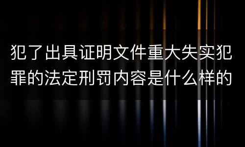 犯了出具证明文件重大失实犯罪的法定刑罚内容是什么样的