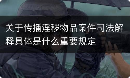 关于传播淫秽物品案件司法解释具体是什么重要规定