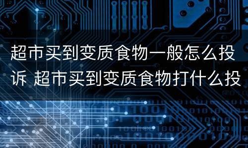 超市买到变质食物一般怎么投诉 超市买到变质食物打什么投诉电话