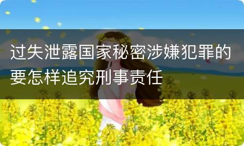 过失泄露国家秘密涉嫌犯罪的要怎样追究刑事责任