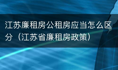 江苏廉租房公租房应当怎么区分（江苏省廉租房政策）