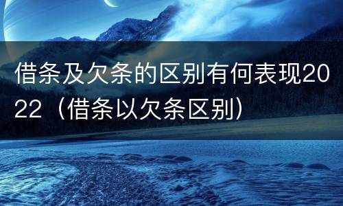 借条及欠条的区别有何表现2022（借条以欠条区别）