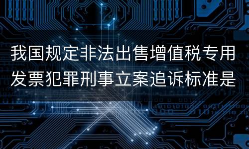 我国规定非法出售增值税专用发票犯罪刑事立案追诉标准是怎样的