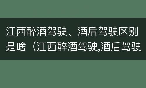 江西醉酒驾驶、酒后驾驶区别是啥（江西醉酒驾驶,酒后驾驶区别是啥呢）