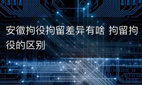 安徽拘役拘留差异有啥 拘留拘役的区别