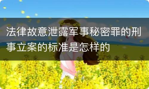 法律故意泄露军事秘密罪的刑事立案的标准是怎样的
