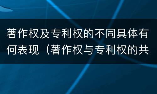 著作权及专利权的不同具体有何表现（著作权与专利权的共性有）