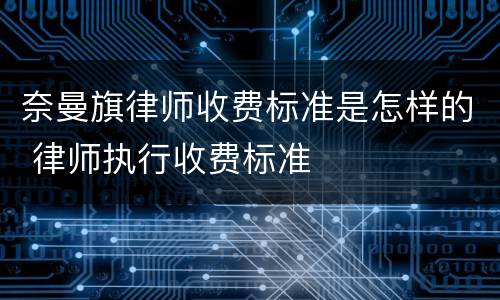 奈曼旗律师收费标准是怎样的 律师执行收费标准