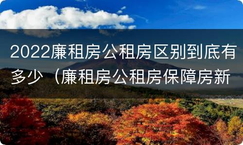 2022廉租房公租房区别到底有多少（廉租房公租房保障房新政策）