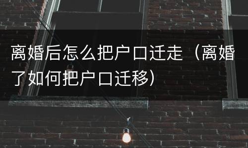 离婚后怎么把户口迁走（离婚了如何把户口迁移）