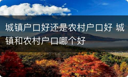 城镇户口好还是农村户口好 城镇和农村户口哪个好