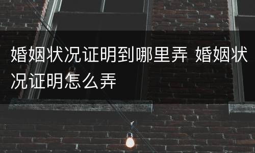 婚姻状况证明到哪里弄 婚姻状况证明怎么弄