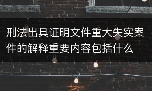 刑法出具证明文件重大失实案件的解释重要内容包括什么