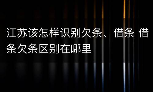江苏该怎样识别欠条、借条 借条欠条区别在哪里