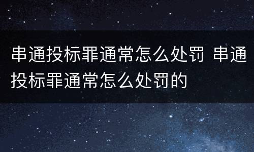 串通投标罪通常怎么处罚 串通投标罪通常怎么处罚的