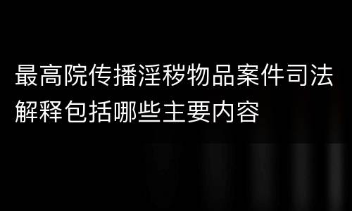 最高院传播淫秽物品案件司法解释包括哪些主要内容