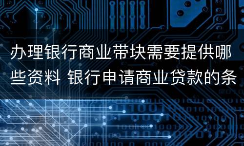 办理银行商业带块需要提供哪些资料 银行申请商业贷款的条件