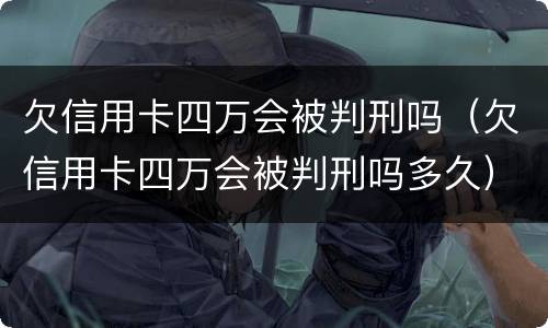 欠信用卡四万会被判刑吗（欠信用卡四万会被判刑吗多久）