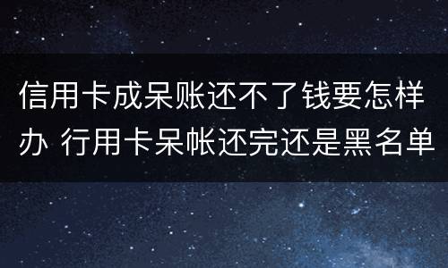 信用卡成呆账还不了钱要怎样办 行用卡呆帐还完还是黑名单吗