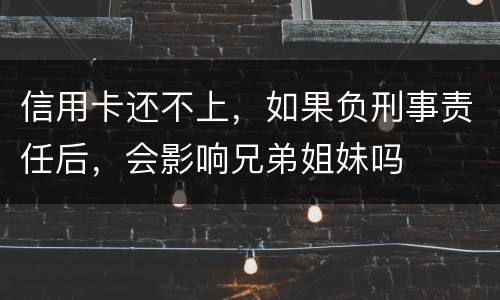信用卡还不上，如果负刑事责任后，会影响兄弟姐妹吗