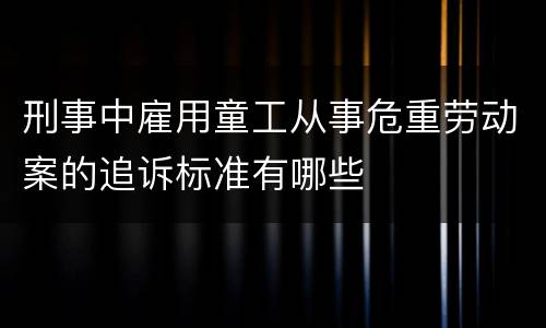 刑事中雇用童工从事危重劳动案的追诉标准有哪些