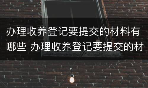 办理收养登记要提交的材料有哪些 办理收养登记要提交的材料有哪些内容