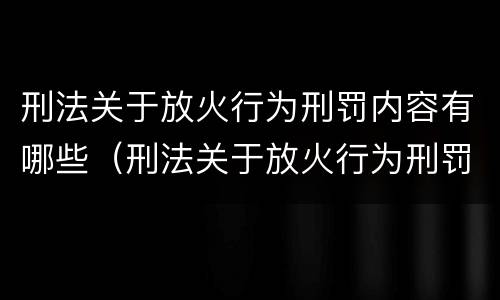 刑法关于放火行为刑罚内容有哪些（刑法关于放火行为刑罚内容有哪些要求）
