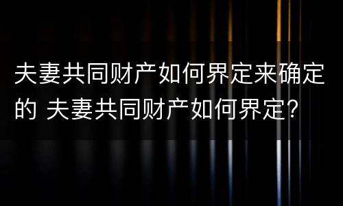 夫妻共同财产如何界定来确定的 夫妻共同财产如何界定?