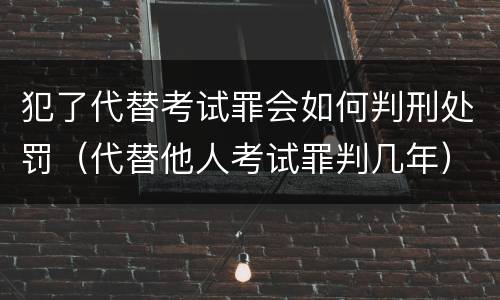 犯了代替考试罪会如何判刑处罚（代替他人考试罪判几年）