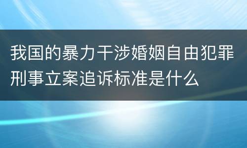 我国的暴力干涉婚姻自由犯罪刑事立案追诉标准是什么