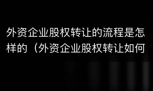 外资企业股权转让的流程是怎样的（外资企业股权转让如何交税）