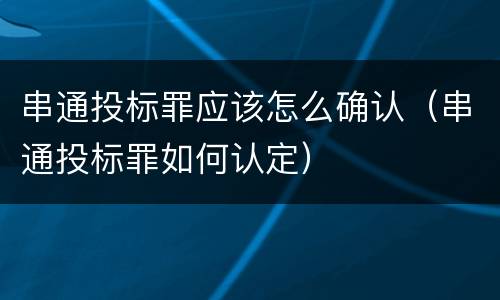 串通投标罪应该怎么确认（串通投标罪如何认定）
