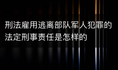 刑法雇用逃离部队军人犯罪的法定刑事责任是怎样的