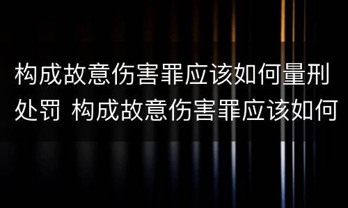 构成故意伤害罪应该如何量刑处罚 构成故意伤害罪应该如何量刑处罚