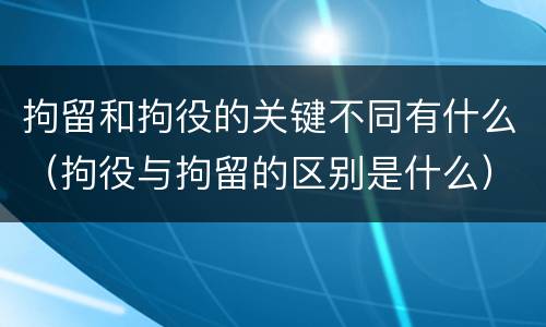 拘留和拘役的关键不同有什么（拘役与拘留的区别是什么）