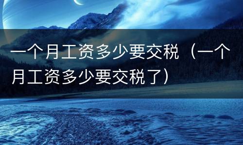一个月工资多少要交税（一个月工资多少要交税了）