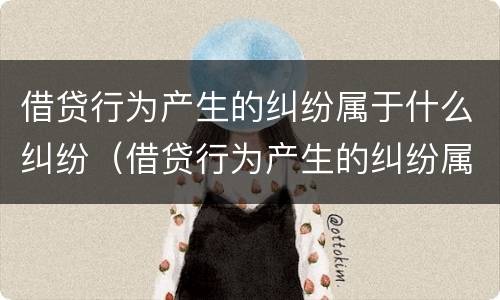 借贷行为产生的纠纷属于什么纠纷（借贷行为产生的纠纷属于什么纠纷类别）