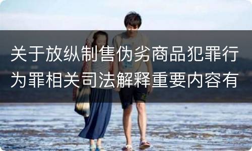 关于放纵制售伪劣商品犯罪行为罪相关司法解释重要内容有哪些