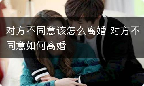 对方不同意该怎么离婚 对方不同意如何离婚