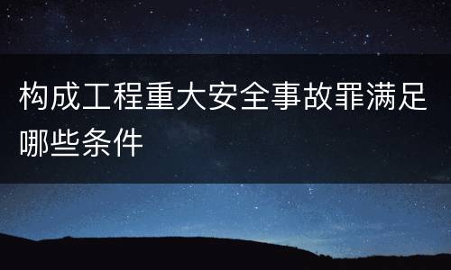 构成工程重大安全事故罪满足哪些条件