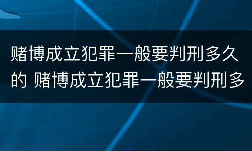 赌博成立犯罪一般要判刑多久的 赌博成立犯罪一般要判刑多久的案子