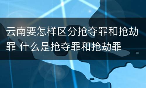 云南要怎样区分抢夺罪和抢劫罪 什么是抢夺罪和抢劫罪