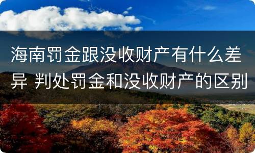 海南罚金跟没收财产有什么差异 判处罚金和没收财产的区别