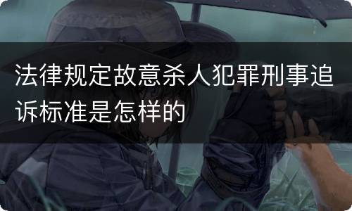 法律规定故意杀人犯罪刑事追诉标准是怎样的