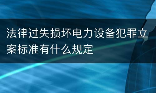 法律过失损坏电力设备犯罪立案标准有什么规定