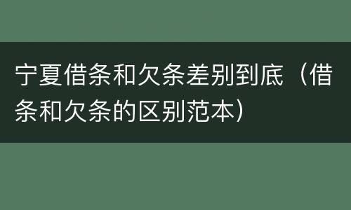 宁夏借条和欠条差别到底（借条和欠条的区别范本）
